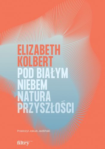 Elizabeth Kolbert: Pod białym niebem. Natura przyszłości (Wydawnictwo Filtry)